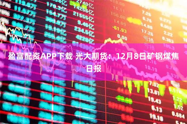 盈富配资APP下载 光大期货:12月8日矿钢煤焦日报