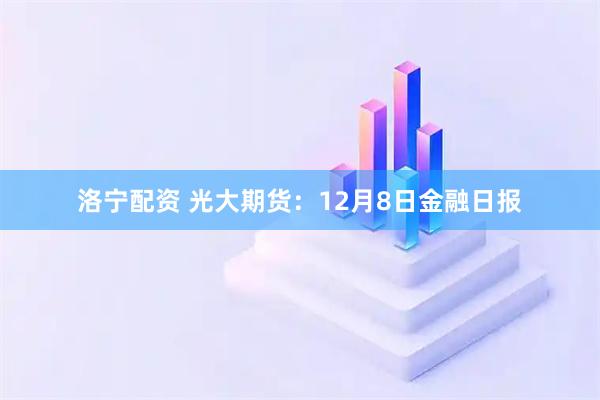 洛宁配资 光大期货:12月8日金融日报