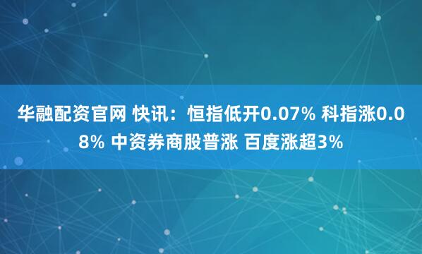 华融配资官网 快讯：恒指低开0.07% 科指涨0.08% 中资券商股普涨 百度涨超3%