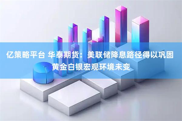 亿策略平台 华泰期货:美联储降息路径得以巩固 黄金白银宏观环境未变