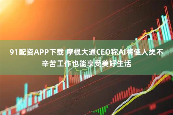 91配资APP下载 摩根大通CEO称AI将使人类不辛苦工作也能享受美好生活