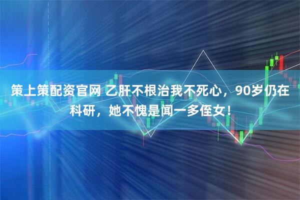 策上策配资官网 乙肝不根治我不死心，90岁仍在科研，她不愧是闻一多侄女！