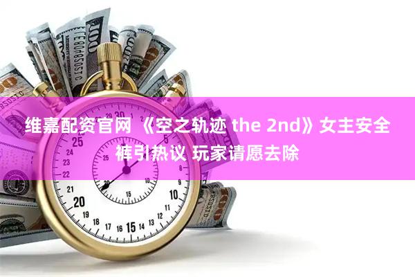 维嘉配资官网 《空之轨迹 the 2nd》女主安全裤引热议 玩家请愿去除