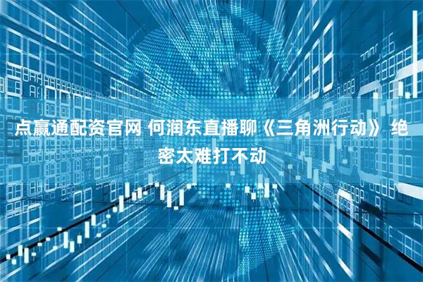 点赢通配资官网 何润东直播聊《三角洲行动》 绝密太难打不动