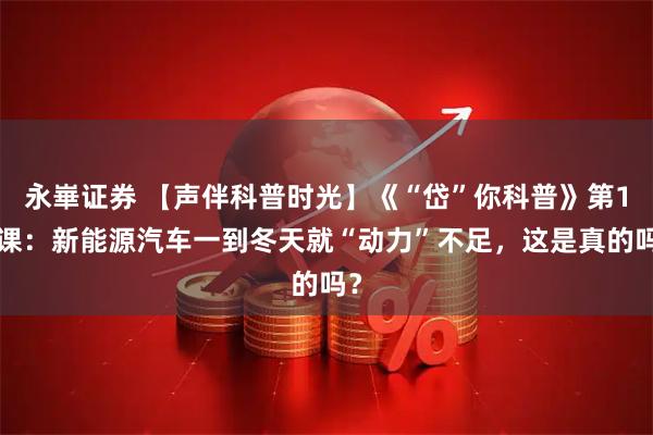 永崋证券 【声伴科普时光】《“岱”你科普》第15课:新能源汽车一到冬天就“动力”不足,这是真的吗?