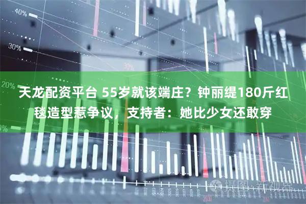 天龙配资平台 55岁就该端庄？钟丽缇180斤红毯造型惹争议，支持者：她比少女还敢穿