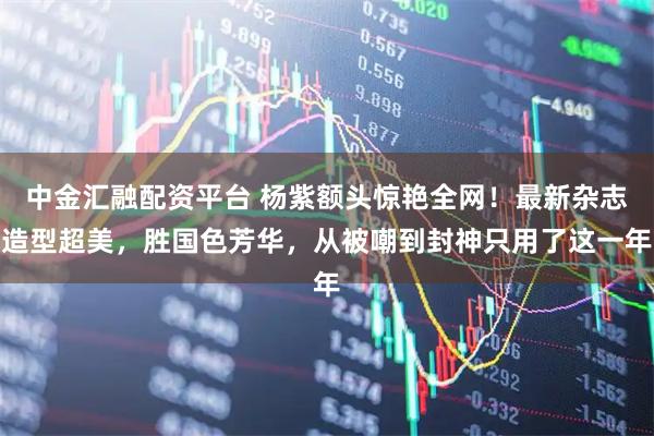 中金汇融配资平台 杨紫额头惊艳全网！最新杂志造型超美，胜国色芳华，从被嘲到封神只用了这一年