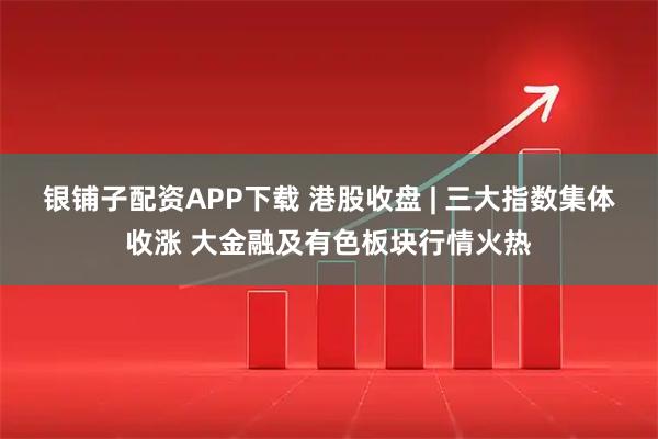 银铺子配资APP下载 港股收盘 | 三大指数集体收涨 大金融及有色板块行情火热