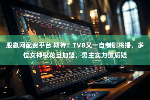 股赢网配资平台 期待！TVB又一自制剧将播，多位女神级花旦加盟，男主实力遭质疑