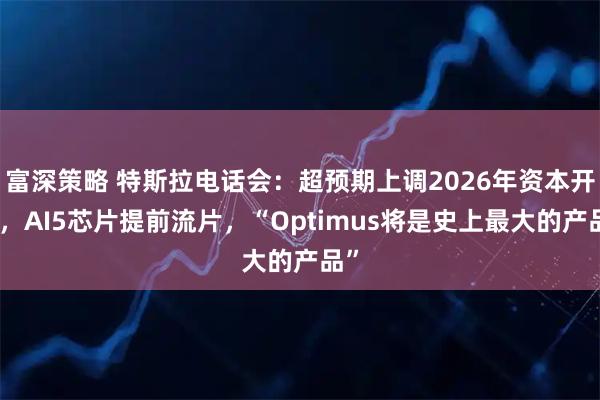 富深策略 特斯拉电话会：超预期上调2026年资本开支，AI5芯片提前流片，“Optimus将是史上最大的产品”