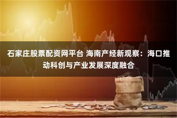 石家庄股票配资网平台 海南产经新观察：海口推动科创与产业发展深度融合