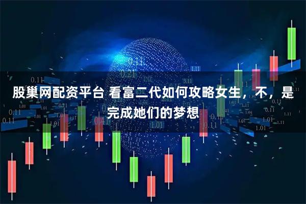 股巢网配资平台 看富二代如何攻略女生，不，是完成她们的梦想