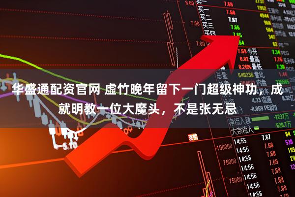 华盛通配资官网 虚竹晚年留下一门超级神功，成就明教一位大魔头，不是张无忌