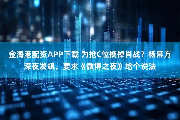 金海港配资APP下载 为抢C位换掉肖战？杨幂方深夜发飙，要求《微博之夜》给个说法