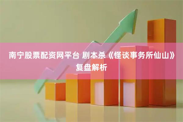 南宁股票配资网平台 剧本杀《怪谈事务所仙山》复盘解析