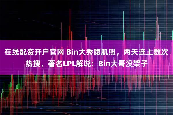 在线配资开户官网 Bin大秀腹肌照，两天连上数次热搜，著名LPL解说：Bin大哥没架子