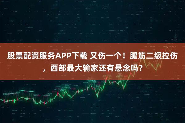 股票配资服务APP下载 又伤一个！腿筋二级拉伤，西部最大输家还有悬念吗？