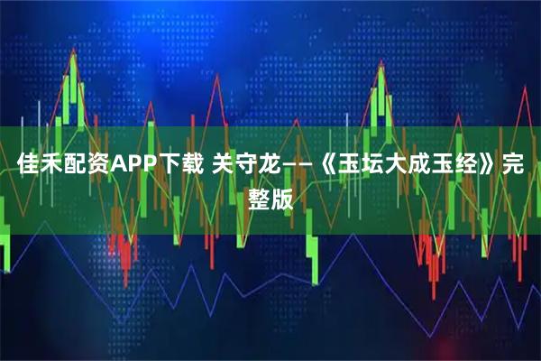佳禾配资APP下载 关守龙——《玉坛大成玉经》完整版