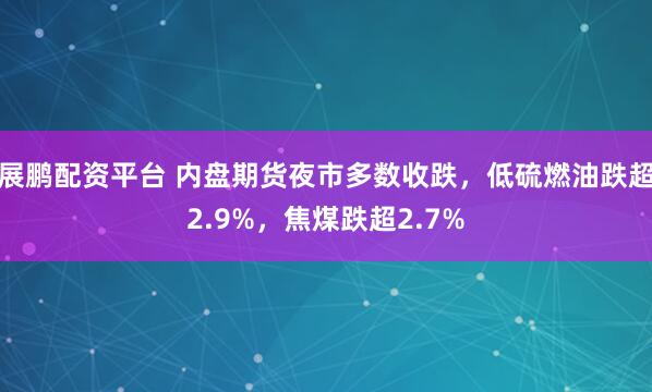 展鹏配资平台 内盘期货夜市多数收跌,低硫燃油跌超2.9%,焦煤跌超2.7%