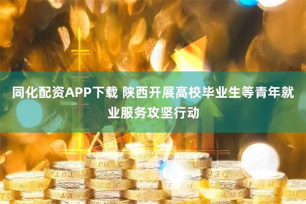 同化配资APP下载 陕西开展高校毕业生等青年就业服务攻坚行动