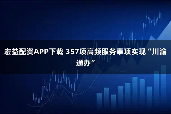 宏益配资APP下载 357项高频服务事项实现“川渝通办”