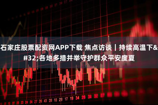 石家庄股票配资网APP下载 焦点访谈|持续高温下 各地多措并举守护群众平安度夏