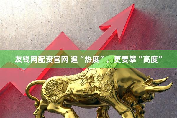 友钱网配资官网 追“热度”，更要攀“高度”