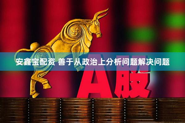 安鑫宝配资 善于从政治上分析问题解决问题