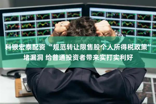 科银宏泰配资 “规范转让限售股个人所得税政策”堵漏洞 给普通投资者带来实打实利好