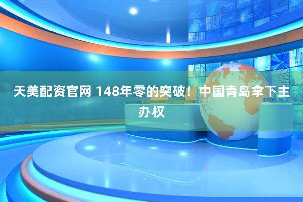天美配资官网 148年零的突破！中国青岛拿下主办权