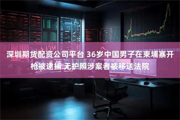 深圳期货配资公司平台 36岁中国男子在柬埔寨开枪被逮捕 无护照涉案者被移送法院