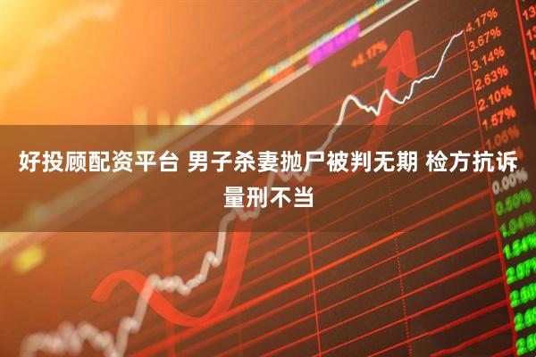 好投顾配资平台 男子杀妻抛尸被判无期 检方抗诉量刑不当