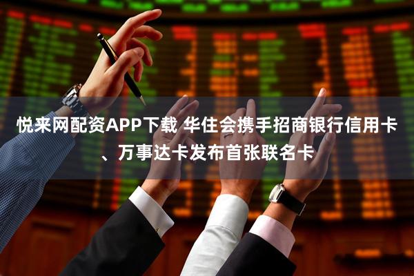 悦来网配资APP下载 华住会携手招商银行信用卡、万事达卡发布首张联名卡